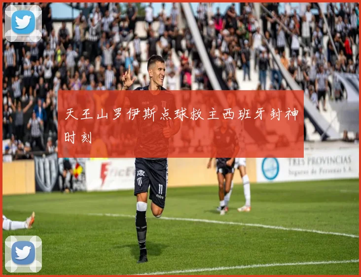 天王山罗伊斯点球救主西班牙封神时刻