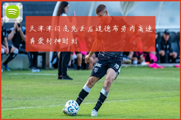 天津津门虎先丢后追德布劳内高速奔袭封神时刻