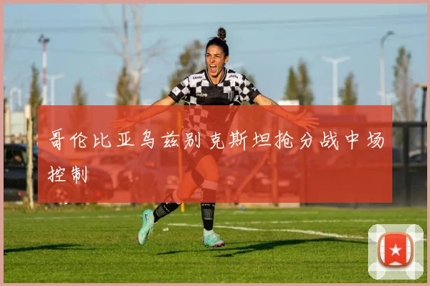 哥伦比亚乌兹别克斯坦抢分战中场控制