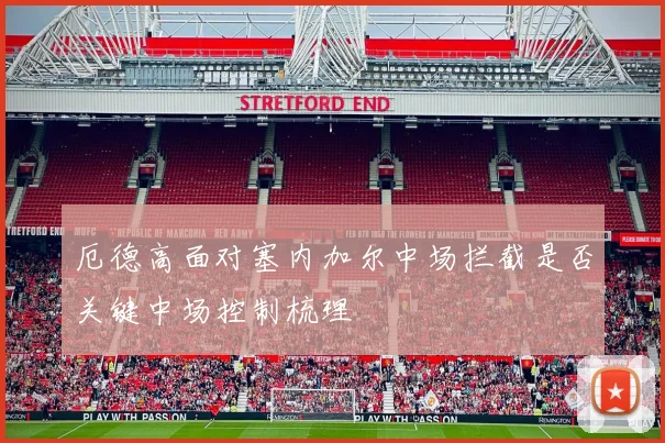 厄德高面对塞内加尔中场拦截是否关键中场控制梳理