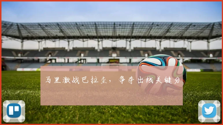 马里激战巴拉圭，争夺出线关键分