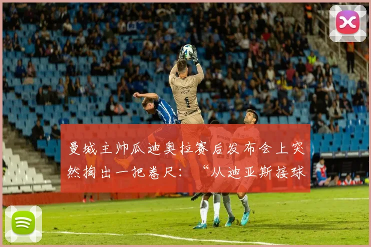曼城主帅瓜迪奥拉赛后发布会上突然掏出一把卷尺：“从迪亚斯接球点到禁区弧顶