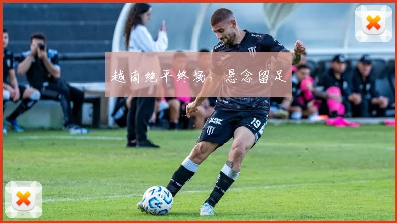 越南绝平终场，悬念留足