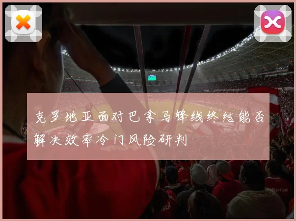 克罗地亚面对巴拿马锋线终结能否解决效率冷门风险研判