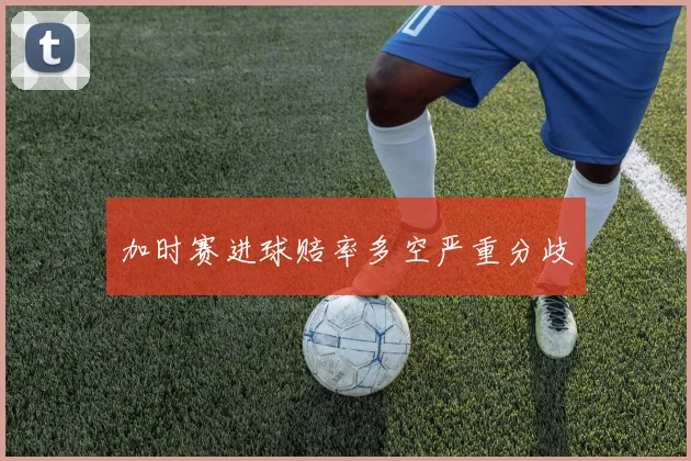 加时赛进球赔率多空严重分歧