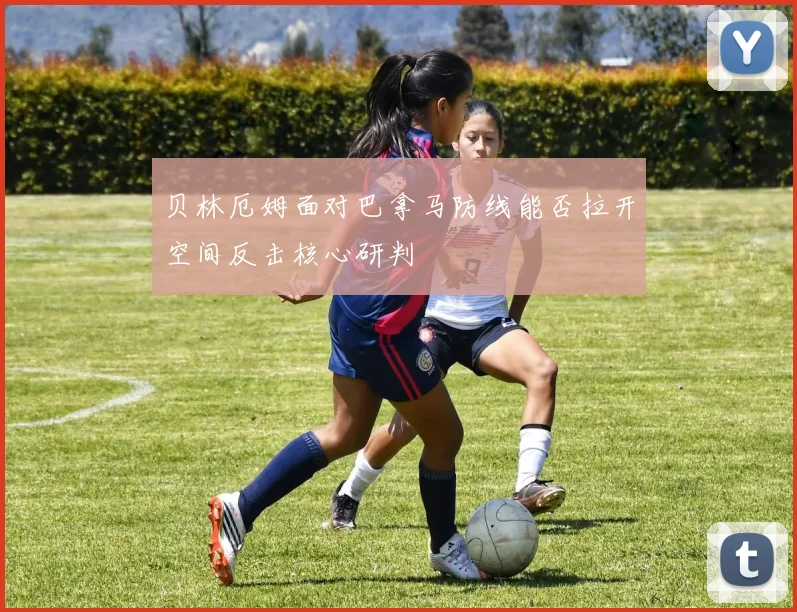贝林厄姆面对巴拿马防线能否拉开空间反击核心研判