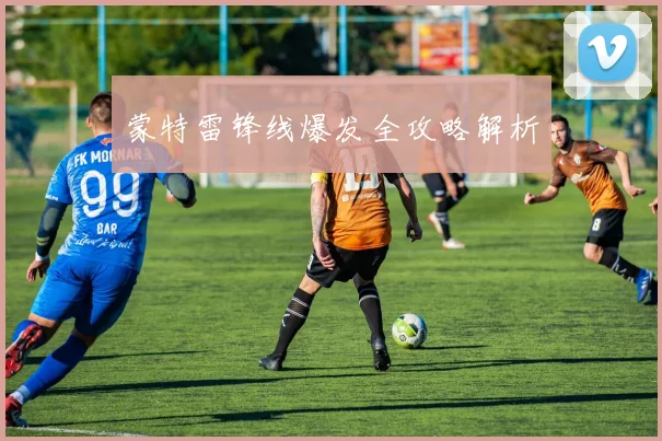 蒙特雷锋线爆发全攻略解析