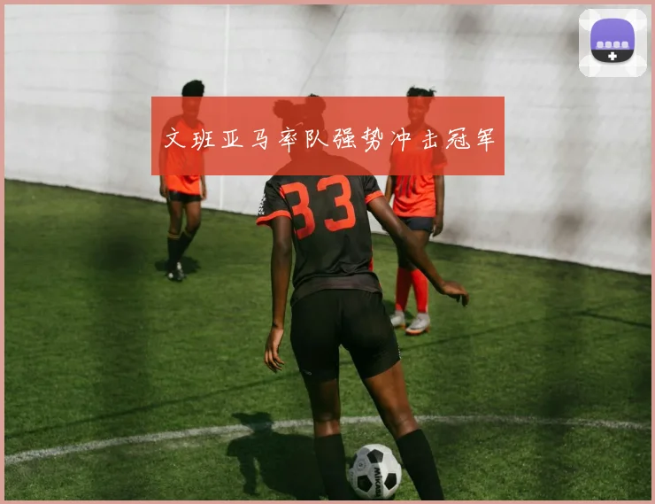 文班亚马率队强势冲击冠军