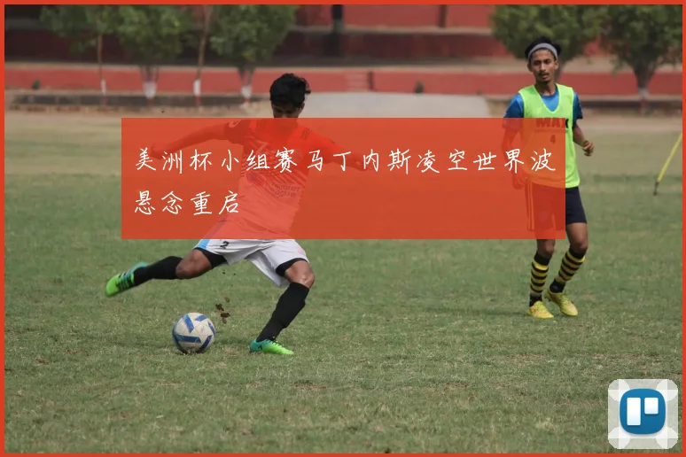 美洲杯小组赛马丁内斯凌空世界波悬念重启