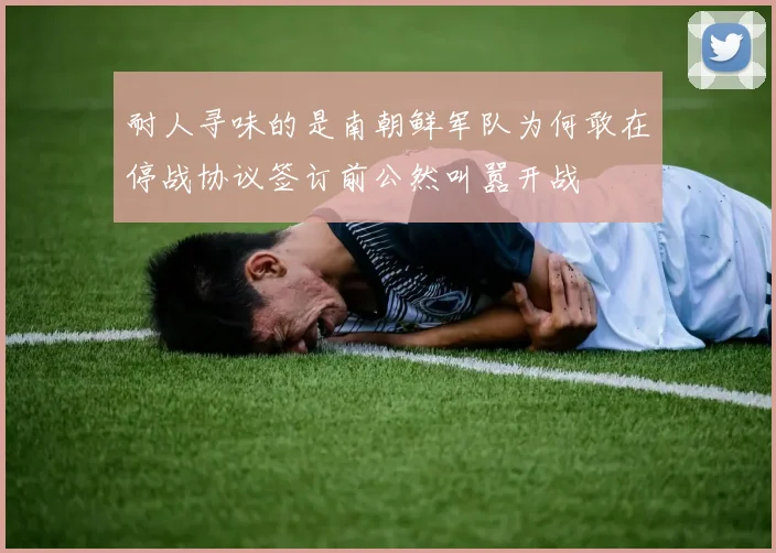 耐人寻味的是南朝鲜军队为何敢在停战协议签订前公然叫嚣开战