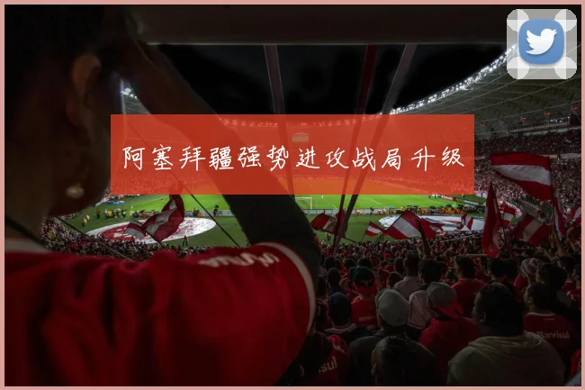 阿塞拜疆强势进攻战局升级