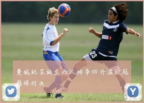 曼城纪录诞生西汉姆争四升温欧冠巅峰对决
