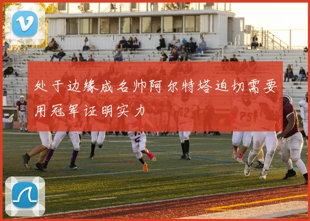 处于边缘成名帅阿尔特塔迫切需要用冠军证明实力