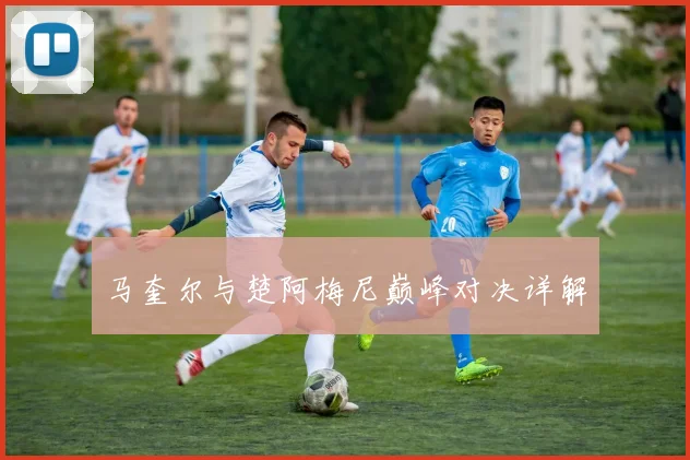 马奎尔与楚阿梅尼巅峰对决详解