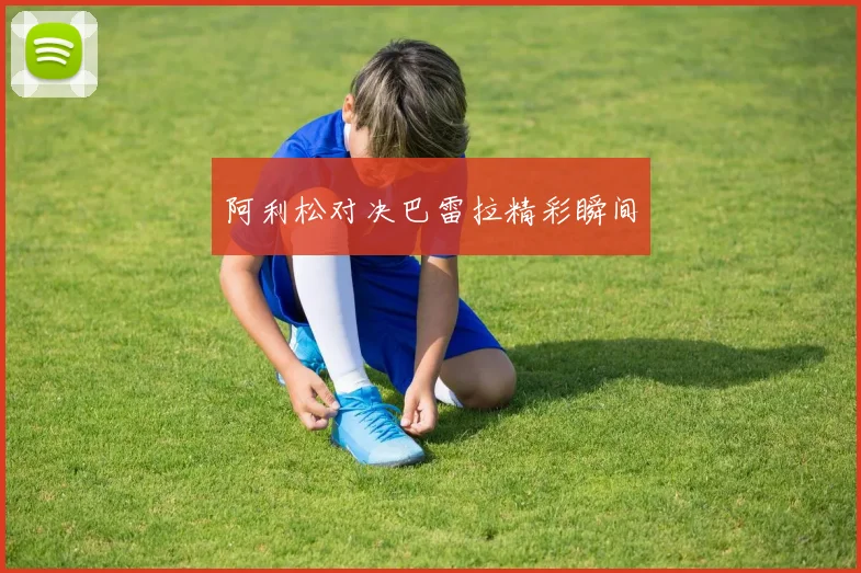 阿利松对决巴雷拉精彩瞬间
