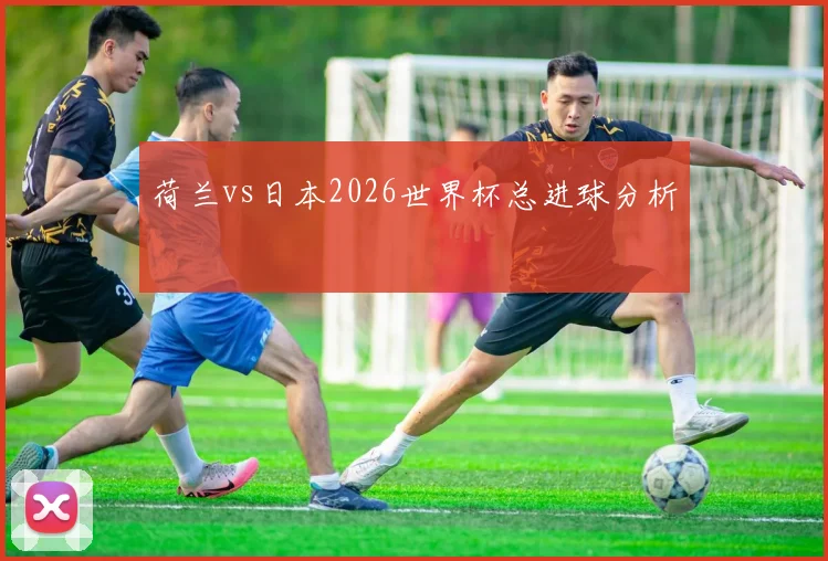 荷兰vs日本2026世界杯总进球分析
