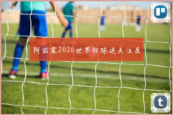 阿兹蒙2026世界杯球迷关注度