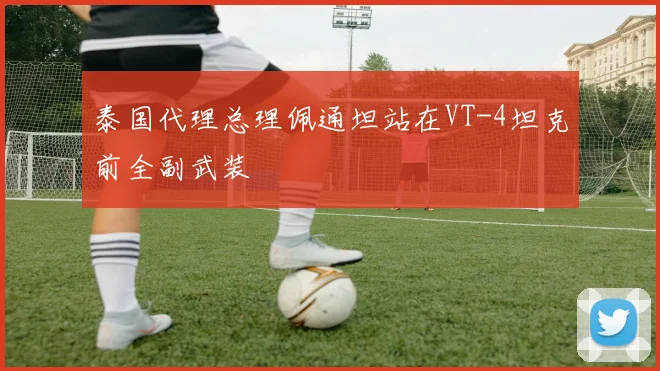 泰国代理总理佩通坦站在VT-4坦克前全副武装