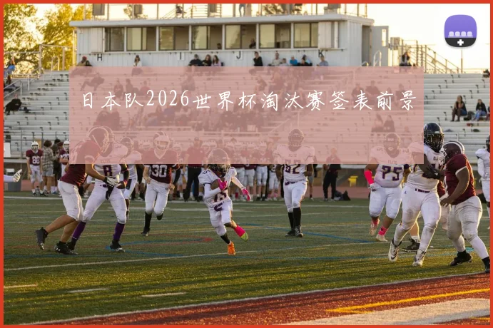 日本队2026世界杯淘汰赛签表前景