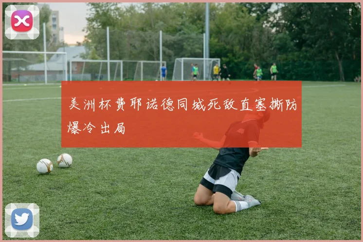 美洲杯费耶诺德同城死敌直塞撕防爆冷出局