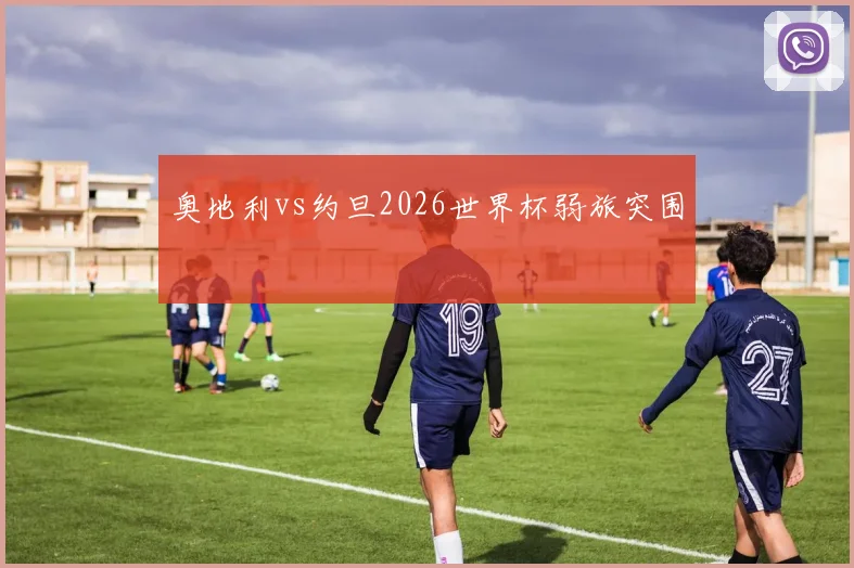 奥地利vs约旦2026世界杯弱旅突围