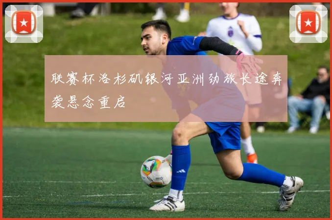 联赛杯洛杉矶银河亚洲劲旅长途奔袭悬念重启