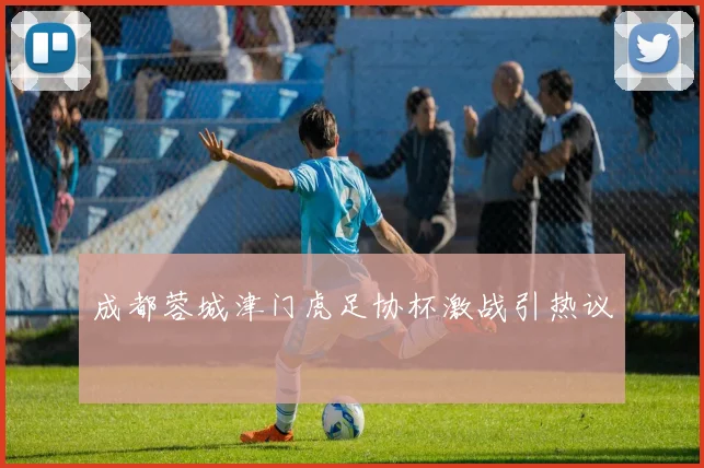 成都蓉城津门虎足协杯激战引热议