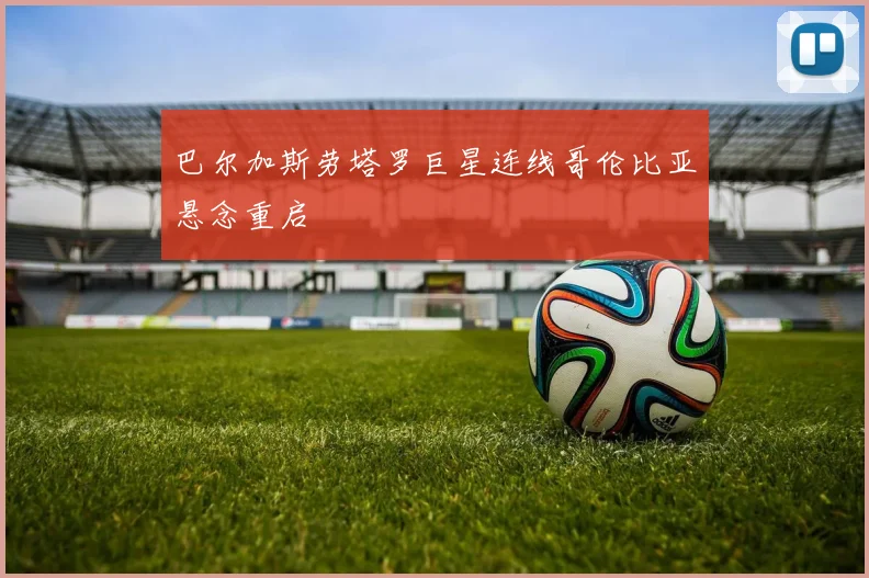 巴尔加斯劳塔罗巨星连线哥伦比亚悬念重启