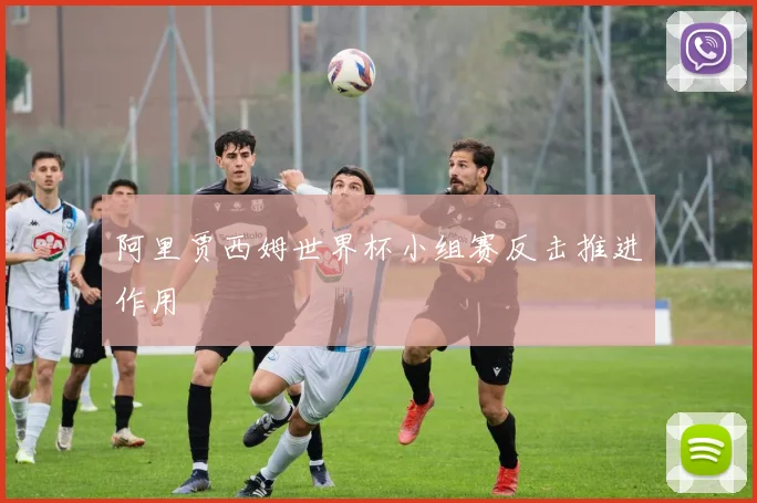 阿里贾西姆世界杯小组赛反击推进作用