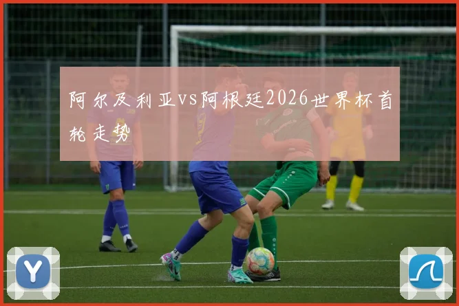 阿尔及利亚vs阿根廷2026世界杯首轮走势