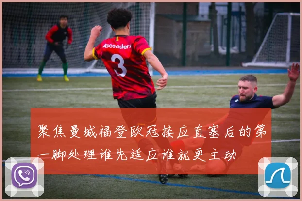 聚焦曼城福登欧冠接应直塞后的第一脚处理谁先适应谁就更主动