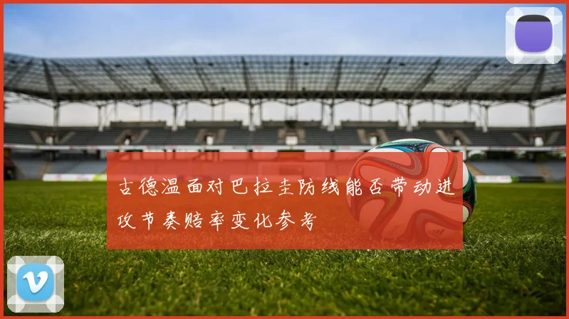 古德温面对巴拉圭防线能否带动进攻节奏赔率变化参考