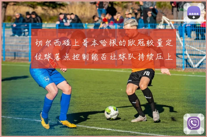 切尔西碰上哥本哈根的欧冠较量定位球落点控制能否让球队持续压上