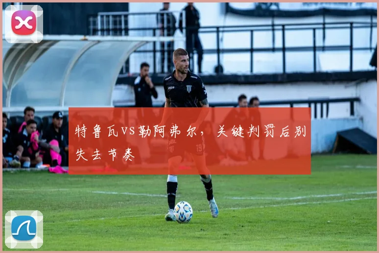 特鲁瓦vs勒阿弗尔,关键判罚后别失去节奏