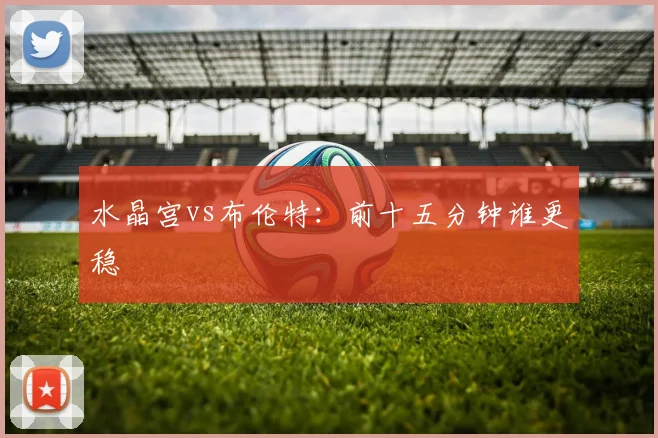 水晶宫vs布伦特：前十五分钟谁更稳