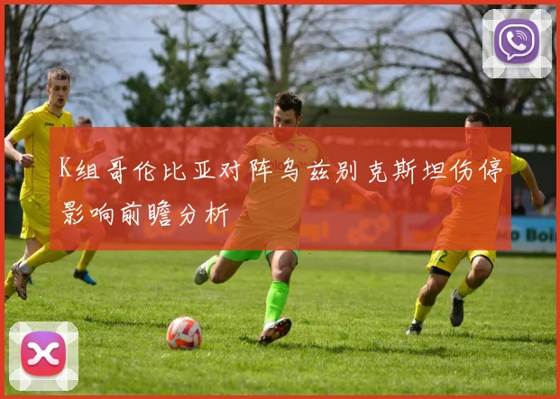 K组哥伦比亚对阵乌兹别克斯坦伤停影响前瞻分析