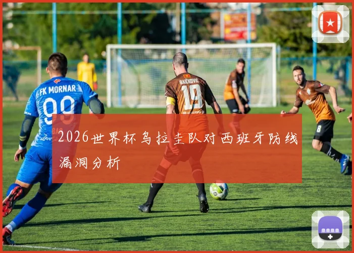 2026世界杯乌拉圭队对西班牙防线漏洞分析
