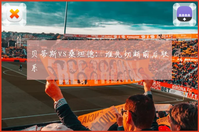 贝蒂斯vs桑坦德：谁先切断前后联系