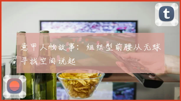 意甲人物故事：组织型前腰从无球寻找空间说起