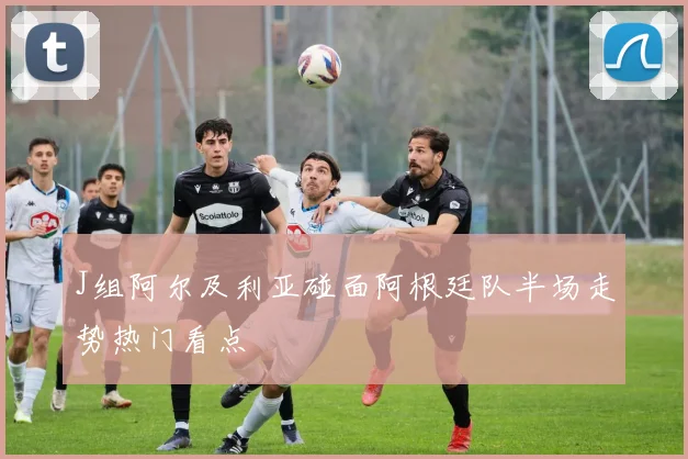 J组阿尔及利亚碰面阿根廷队半场走势热门看点