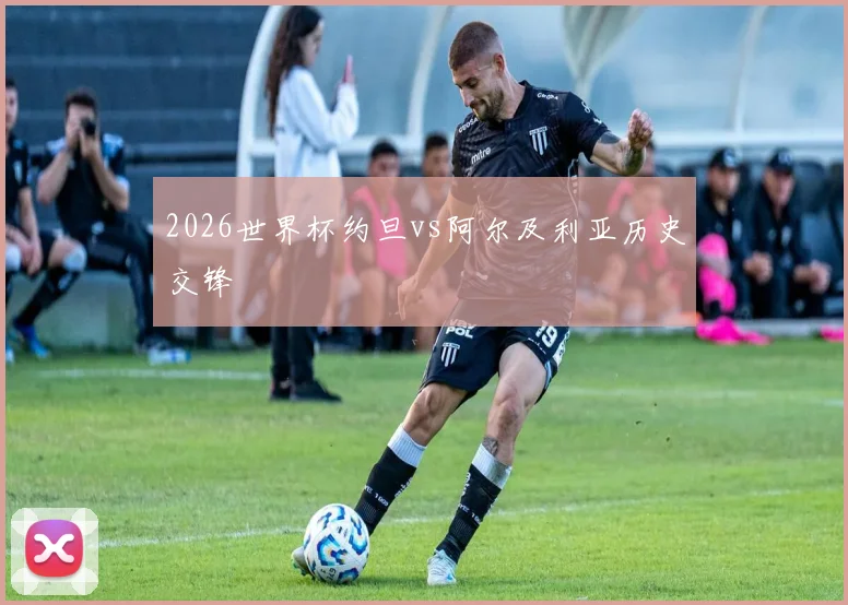 2026世界杯约旦vs阿尔及利亚历史交锋