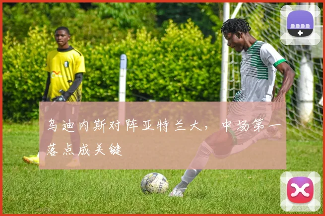 乌迪内斯对阵亚特兰大,中场第一落点成关键