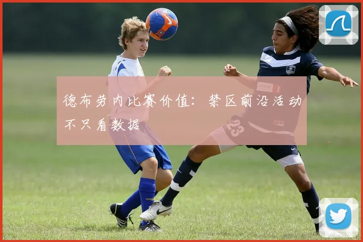 德布劳内比赛价值：禁区前沿活动不只看数据