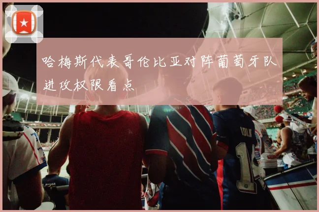 哈梅斯代表哥伦比亚对阵葡萄牙队进攻权限看点