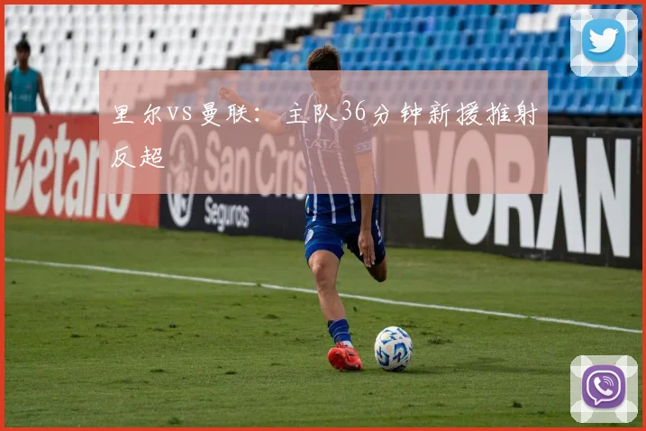 里尔vs曼联：主队36分钟新援推射反超