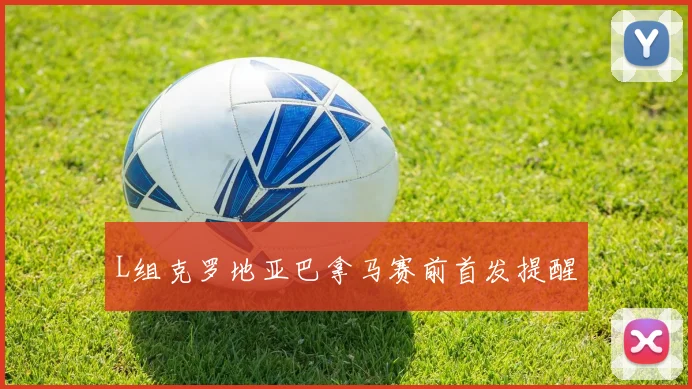L组克罗地亚巴拿马赛前首发提醒