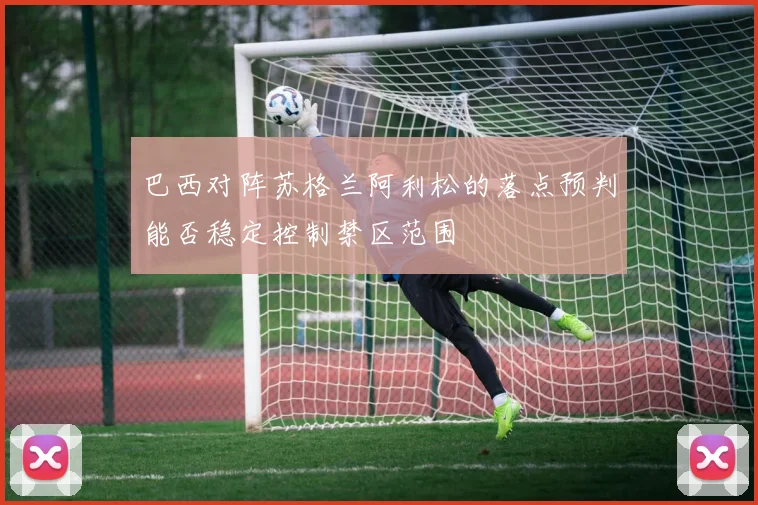 巴西对阵苏格兰阿利松的落点预判能否稳定控制禁区范围