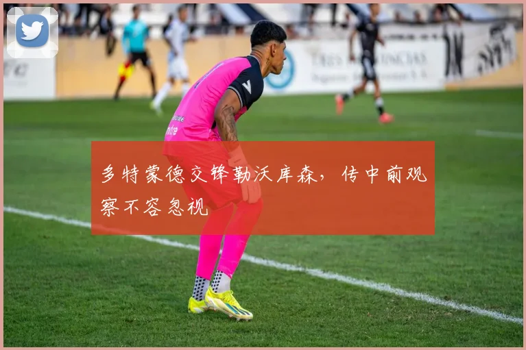 多特蒙德交锋勒沃库森，传中前观察不容忽视