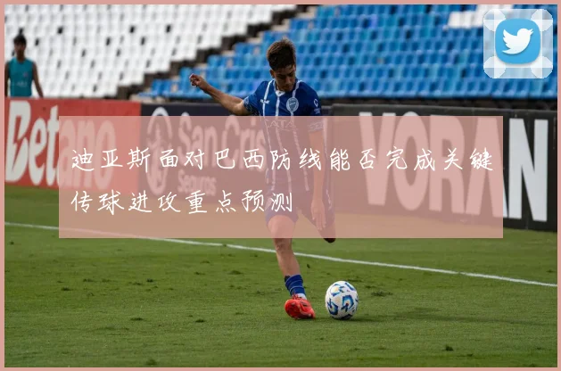 迪亚斯面对巴西防线能否完成关键传球进攻重点预测