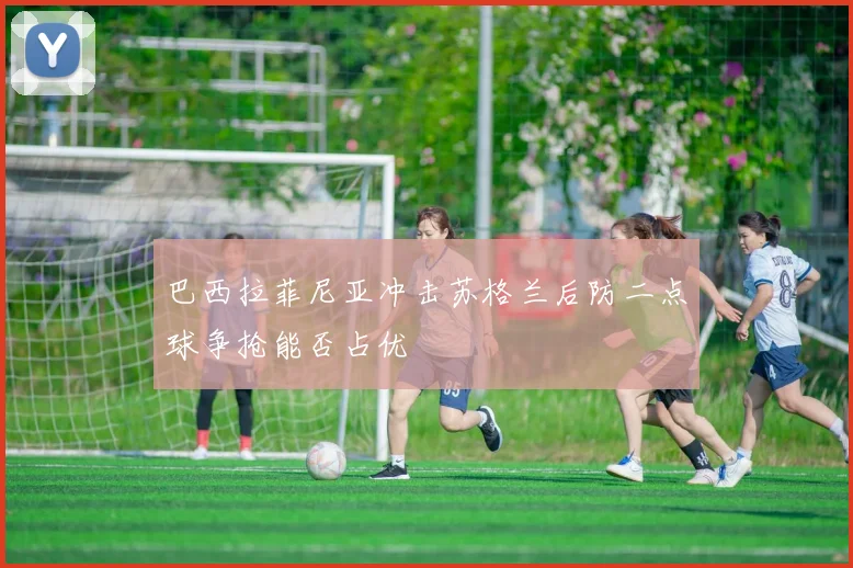 巴西拉菲尼亚冲击苏格兰后防二点球争抢能否占优